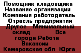 Помощник кладовщика › Название организации ­ Компания-работодатель › Отрасль предприятия ­ Другое › Минимальный оклад ­ 19 000 - Все города Работа » Вакансии   . Кемеровская обл.,Юрга г.